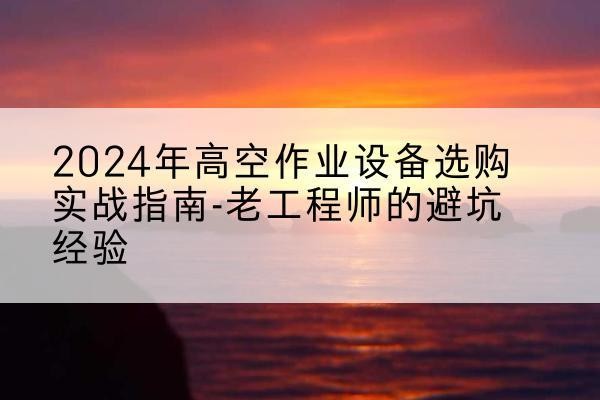 千山高空作业升降机厂家推荐-2024年高空作业设备选购实战指南-老工程师的避坑经验