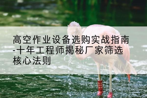 千山剪叉式升降机厂家-高空作业设备选购实战指南-十年工程师揭秘厂家筛选核心法则