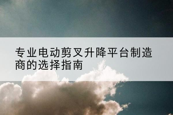千山电动剪叉升降平台厂家-专业电动剪叉升降平台制造商的选择指南