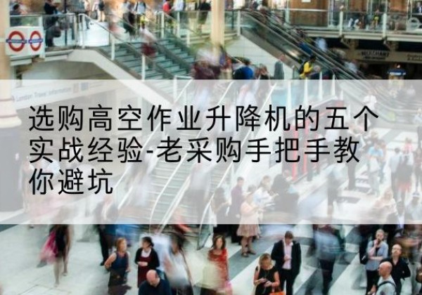 千山高空作业升降机厂家-选购高空作业升降机的五个实战经验-老采购手把手教你避坑