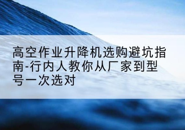 千山升降平台厂家-高空作业升降机选购避坑指南-行内人教你从厂家到型号一次选对