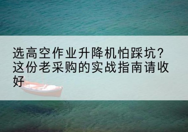 千山高空作业升降机厂家推荐-选高空作业升降机怕踩坑？这份老采购的实战指南请收好