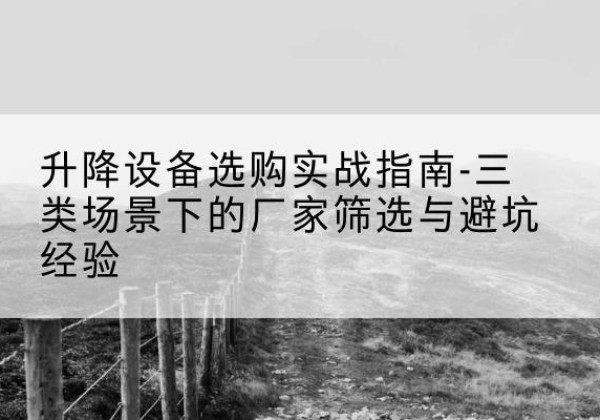 千山移动式升降机厂家推荐-升降设备选购实战指南-三类场景下的厂家筛选与避坑经验