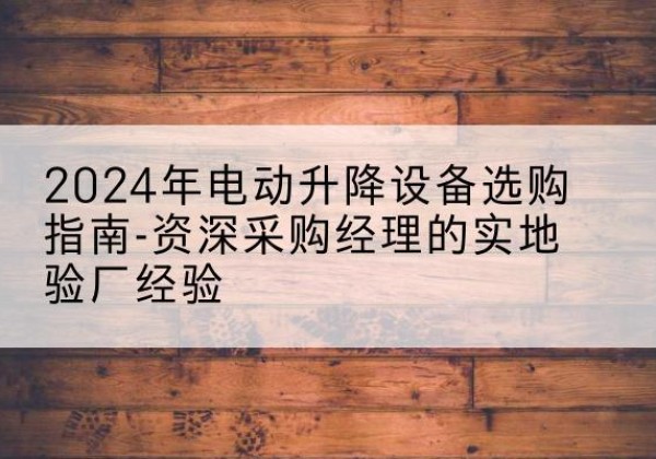 千山电动剪叉升降平台厂家-2024年电动升降设备选购指南-资深采购经理的实地验厂经验