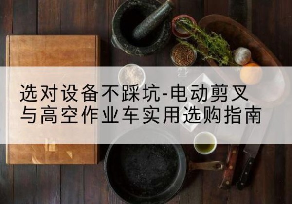 千山电动剪叉升降平台怎么选-选对设备不踩坑-电动剪叉与高空作业车实用选购指南