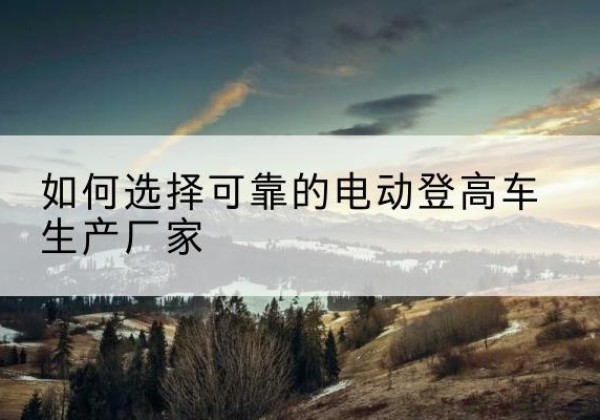 千山电动登高车厂家-如何选择可靠的电动登高车生产厂家