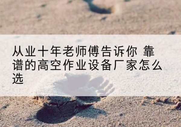 千山高空作业升降机厂家推荐-从业十年老师傅告诉你 靠谱的高空作业设备厂家怎么选