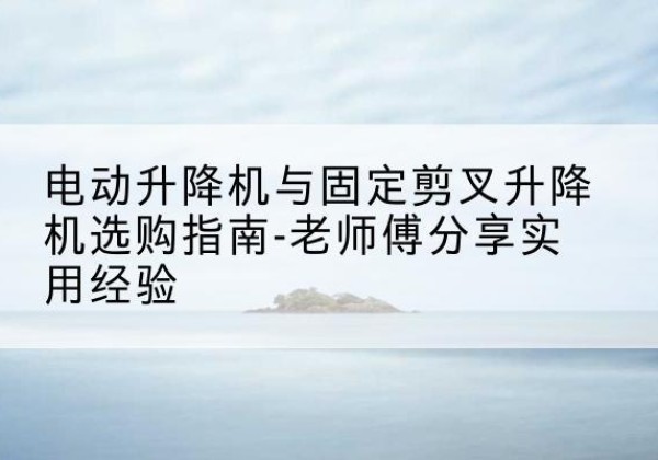 千山电动升降机怎么选-电动升降机与固定剪叉升降机选购指南-老师傅分享实用经验