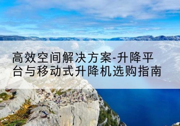 千山升降平台厂家-*空间解决方案-升降平台与移动式升降机选购指南