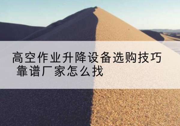 千山电动升降平台厂家推荐-高空作业升降设备选购技巧 靠谱厂家怎么找