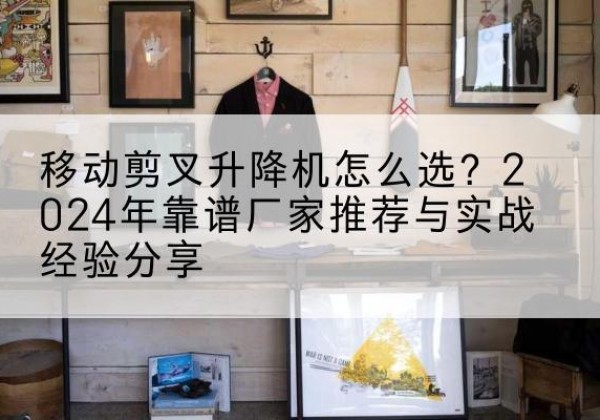 千山升降平台厂家推荐-移动剪叉升降机怎么选？2024年靠谱厂家推荐与实战经验分享