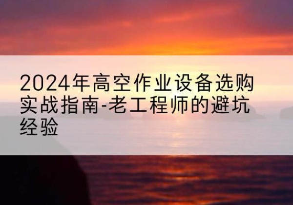 千山高空作业升降机厂家推荐-2024年高空作业设备选购实战指南-老工程师的避坑经验
